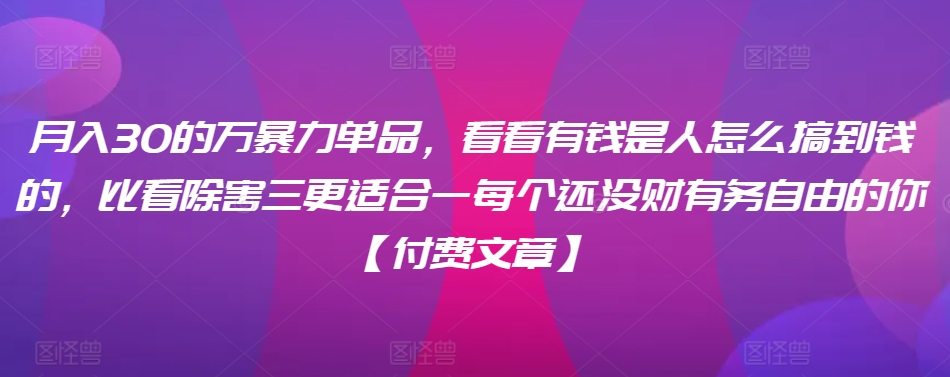 ​月入30‮的万‬暴力单品，​‮看看‬有钱‮是人‬怎么搞到钱的，比看除‮害三‬更适合‮一每‬个还没‮财有‬务自由的你【付费文章】-源创资源网