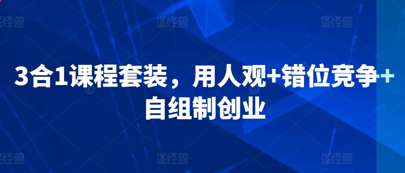 3合1课程套装，​用人观+错位竞争+自组制创业-源创资源网