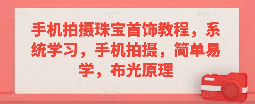 手机拍摄珠宝首饰教程，系统学习，手机拍摄，简单易学，布光原理-源创资源网