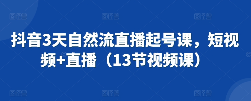抖音3天自然流直播起号课，短视频+直播（13节视频课）-源创资源网