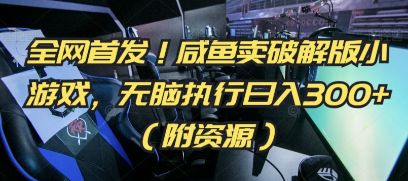 全网首发！咸鱼卖破解版小游戏，无脑执行日入300+（附资源）【揭秘】-源创资源网