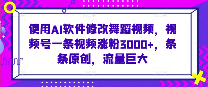 使用AI软件修改舞蹈视频，视频号一条视频涨粉3000+，条条原创，流量巨大【揭秘】-源创资源网