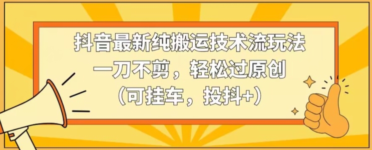抖音最新纯搬运技术流玩法，一刀不剪，轻松过原创（可挂车，投抖+）【揭秘】-源创资源网