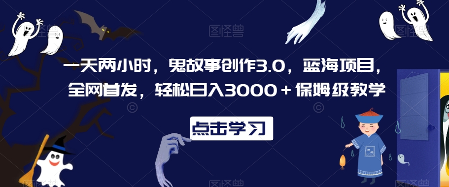 一天两小时，鬼故事创作3.0，蓝海项目，全网首发，轻松日入3000＋保姆级教学【揭秘】-源创资源网