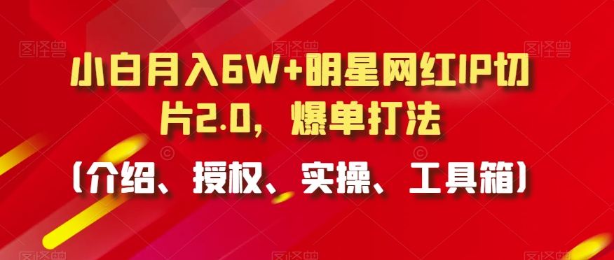 小白月入6W+明星网红IP切片2.0，爆单打法（介绍、授权、实操、工具箱）【揭秘】-源创资源网