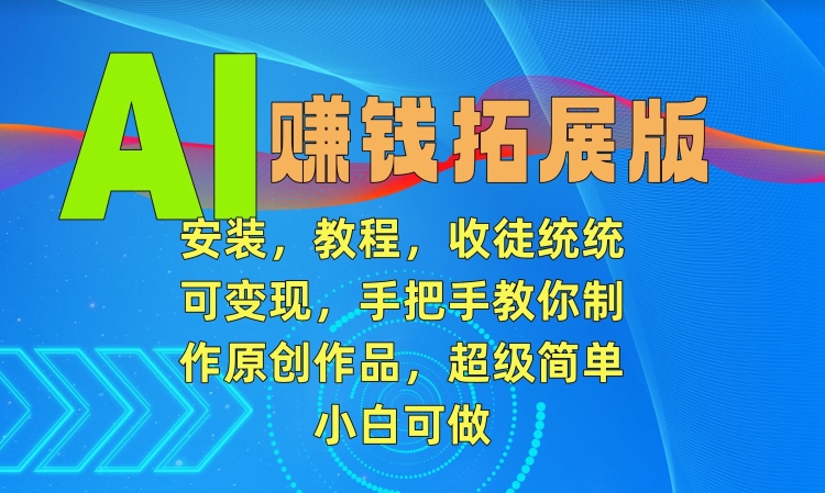 AI赚钱拓展版，安装，教程，收徒统统可变现，手把手教你制作原创作品，超级简单，小白可做【揭秘】-源创资源网