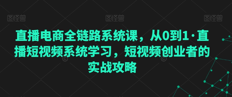 直播电商全链路系统课，从0到1·直播短视频系统学习，短视频创业者的实战攻略-源创资源网