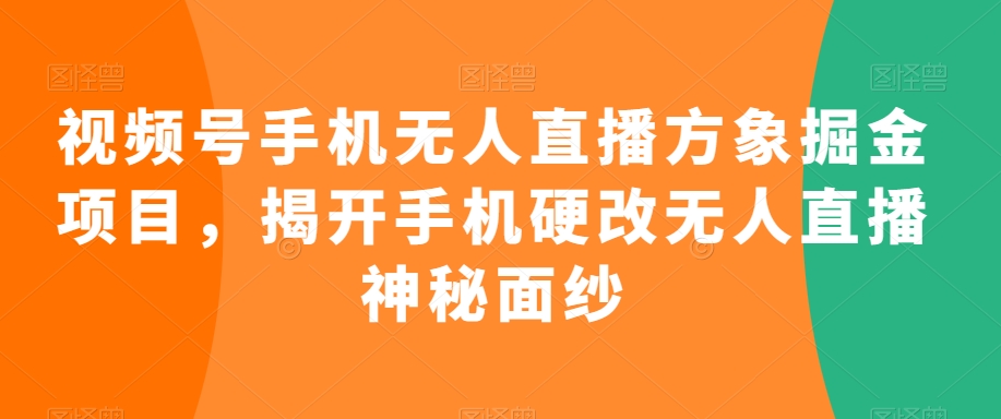 视频号手机无人直播方象掘金项目，揭开手机硬改无人直播神秘面纱-源创资源网