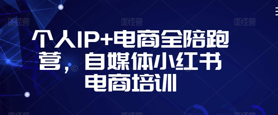 个人IP+电商全陪跑营，自媒体小红书电商培训-源创资源网