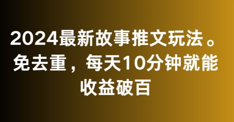 2024最新故事推文玩法，免去重，每天10分钟就能收益破百【揭秘】-源创资源网