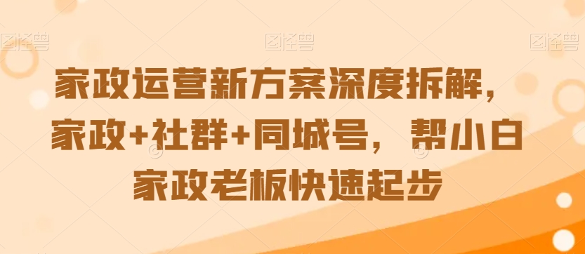 家政运营新方案深度拆解，家政+社群+同城号，帮小白家政老板快速起步-源创资源网