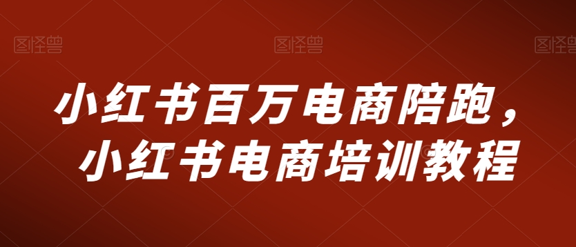 小红书百万电商陪跑，小红书电商培训教程-源创资源网