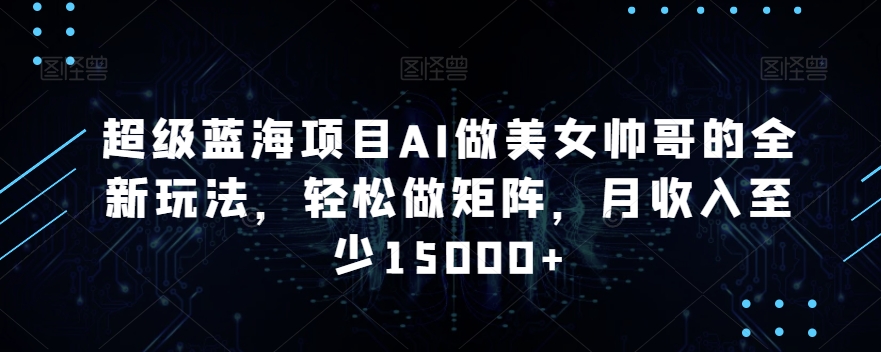 超级蓝海项目AI做美女帅哥的全新玩法，轻松做矩阵，月收入至少15000+【揭秘】-源创资源网